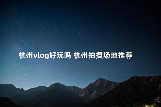 杭州vlog好玩吗 杭州拍摄场地推荐